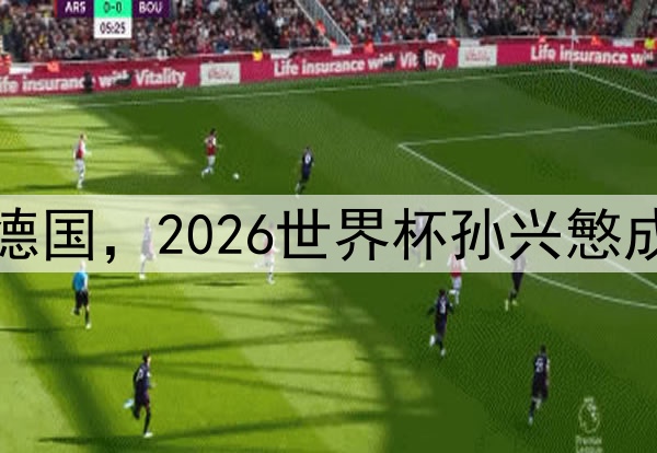 韩国队击败德国，2026世界杯孙兴慜成为关键先生